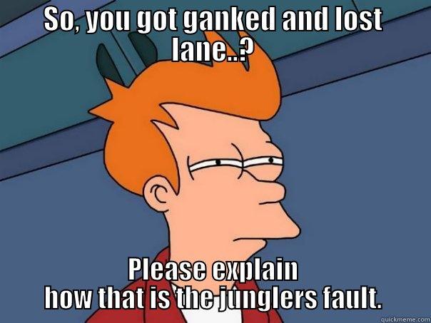 SO, YOU GOT GANKED AND LOST LANE..? PLEASE EXPLAIN HOW THAT IS THE JUNGLERS FAULT. Futurama Fry