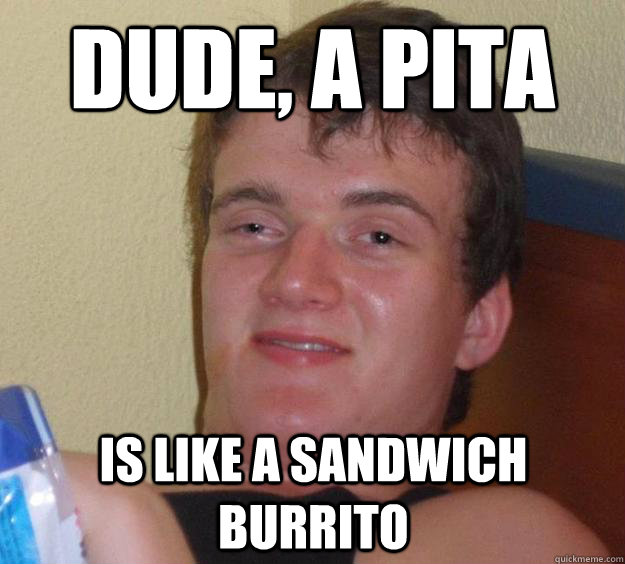 Dude, a Pita is like a sandwich burrito  10 Guy