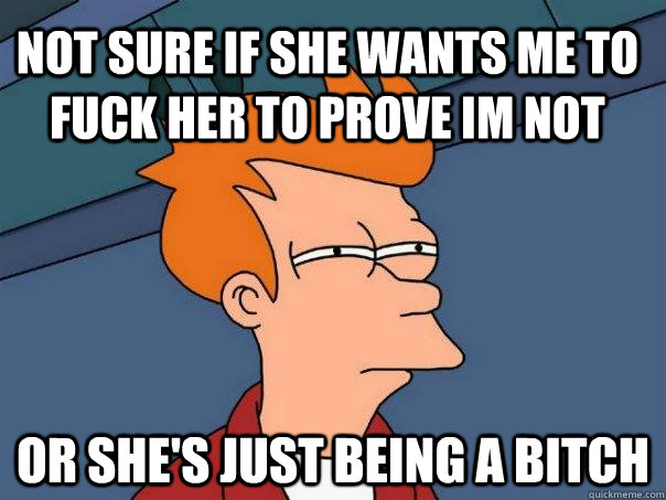 not sure if she wants me to fuck her to prove im not or she's just being a bitch  Futurama Fry
