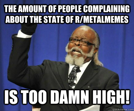 The amount of people complaining about the state of r/metalmemes is too damn high!  Too Damn High