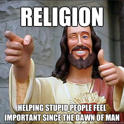 religion helping stupid people feel important since the dawn of man  Religion