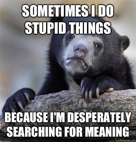 Sometimes I do stupid things Because I'm desperately searching for meaning  - Sometimes I do stupid things Because I'm desperately searching for meaning   Confession Bear