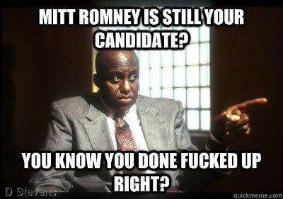 Mitt romney is still your candidate? You know you done fucked up right?  Bill Duke F up