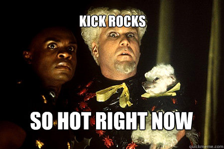 so hot right now kick rocks  
