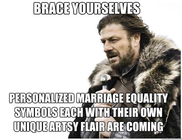 BRACE YOURSELVES PERSONALIZED MARRIAGE EQUALITY SYMBOLS EACH WITH THEIR OWN UNIQUE ARTSY FLAIR ARE COMING - BRACE YOURSELVES PERSONALIZED MARRIAGE EQUALITY SYMBOLS EACH WITH THEIR OWN UNIQUE ARTSY FLAIR ARE COMING  Misc