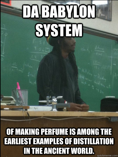 da babylon system of making perfume is among the earliest examples of distillation in the ancient world. - da babylon system of making perfume is among the earliest examples of distillation in the ancient world.  Rasta Science Teacher
