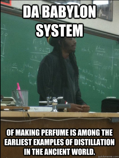 da babylon system of making perfume is among the earliest examples of distillation in the ancient world.  Rasta Science Teacher