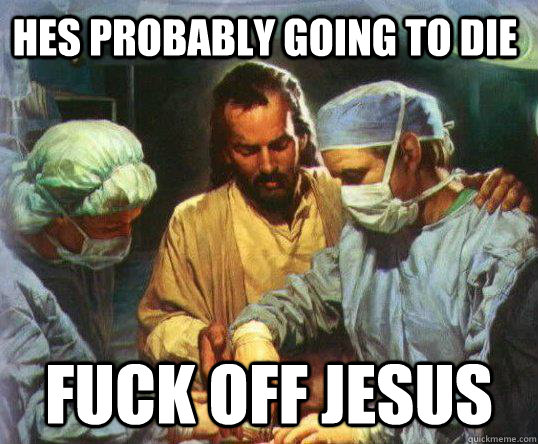 Hes probably going to die Fuck off Jesus  Jesus LOL