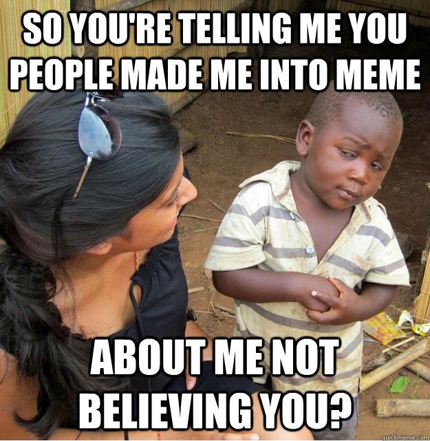 So you're telling me you people made me into meme about me not believing you?  Skeptical Third World Kid