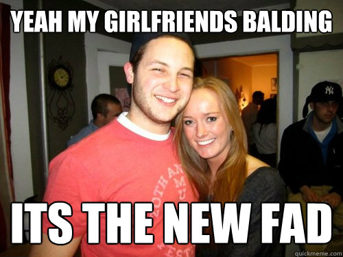 Yeah my girlfriends balding its the new fad  Freshman Couple