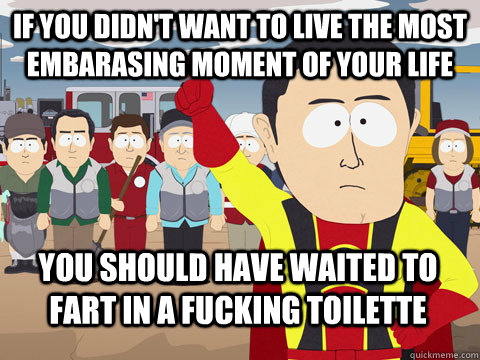 if you didn't want to live the most embarasing moment of your life You should have waited to fart in a fucking toilette  Captain Hindsight