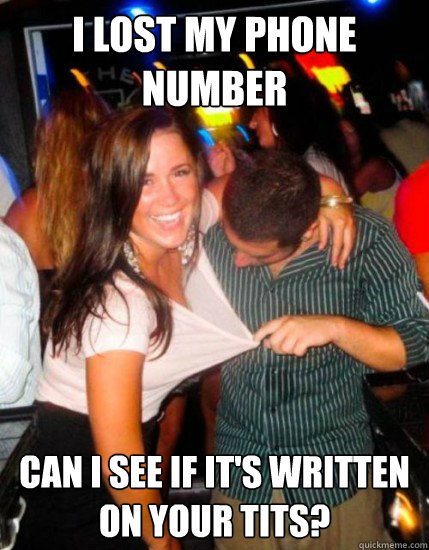 I lost my phone number Can I see if it's written on your tits?  