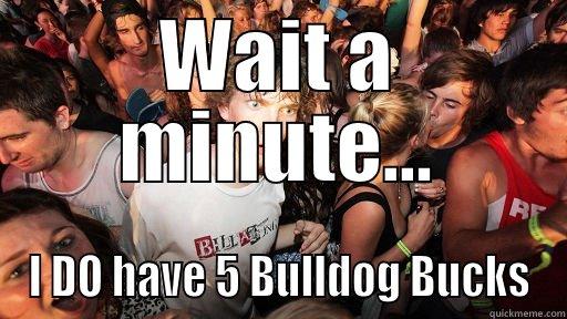 WAIT A MINUTE... I DO HAVE 5 BULLDOG BUCKS Sudden Clarity Clarence