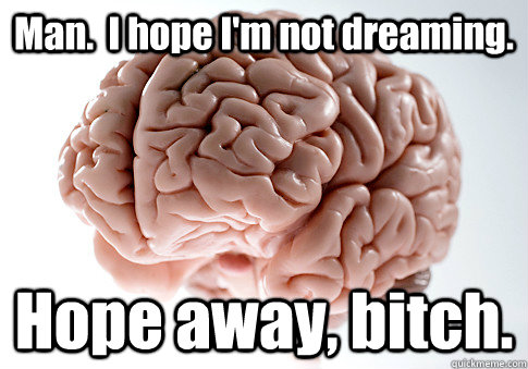 Man.  I hope I'm not dreaming. Hope away, bitch.   Scumbag Brain