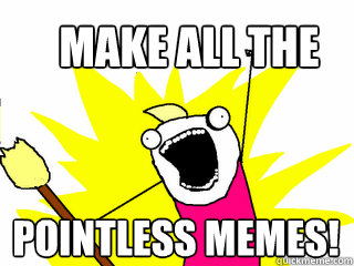 make all the pointless memes!  All The Things