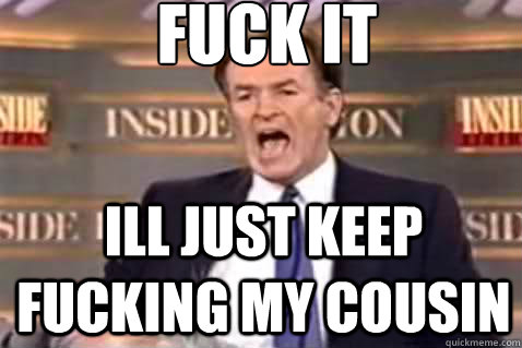 fuck it Ill just keep fucking my cousin  Fuck It Bill OReilly