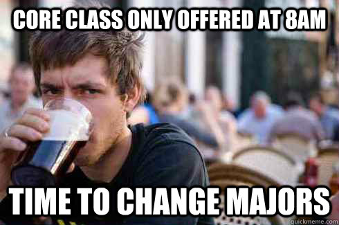 Core class only offered at 8am Time to change majors  Lazy College Senior