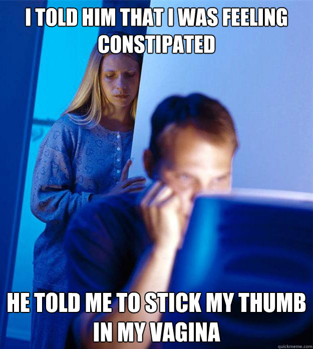 i told him that I was feeling constipated HE told me to stick my thumb in my vagina  Redditors Wife