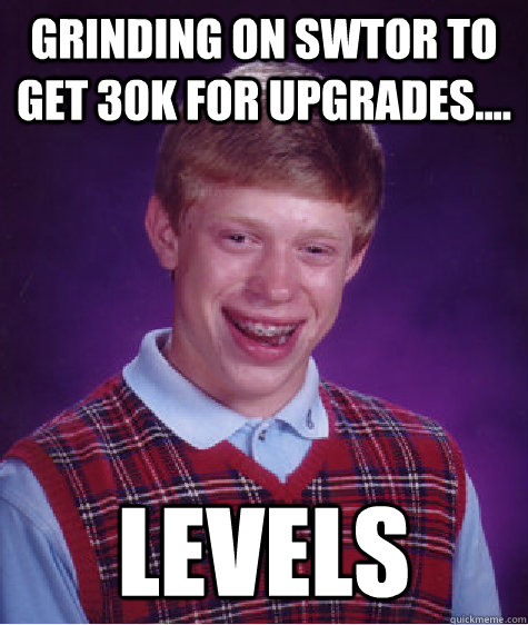 Grinding on SWTOR to get 30k for upgrades.... Levels - Grinding on SWTOR to get 30k for upgrades.... Levels  Bad Luck Brian