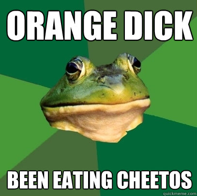 orange dick been eating cheetos  Foul Bachelor Frog