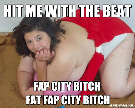 hit me with the beat fap city bitch
 fat fap city bitch - hit me with the beat fap city bitch
 fat fap city bitch  Misc