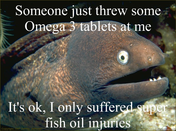 Someone just threw some Omega 3 tablets at me It's ok, I only suffered super fish oil injuries  Bad Joke Eel