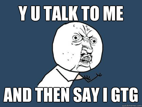 Y U talk to me and then say i gtg  Y U No