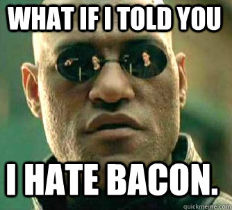 what if i told you I hate bacon.  Matrix Morpheus