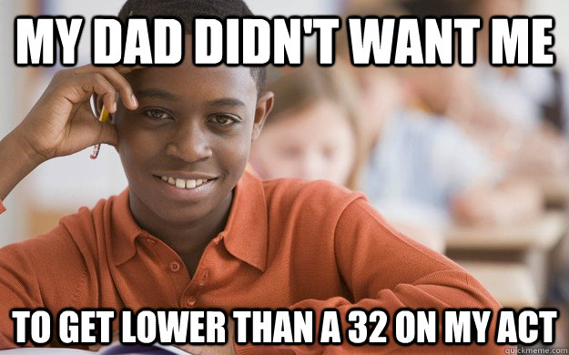 My dad didn't want me to get lower than a 32 on my act  