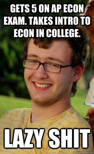 gets 5 on AP Econ exam. Takes intro to econ in college. Lazy Shit - gets 5 on AP Econ exam. Takes intro to econ in college. Lazy Shit  The Tyler Meme