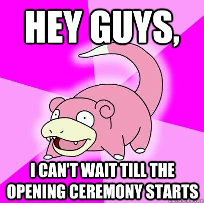 Hey guys, I can't wait till the opening ceremony starts  Slowpoke