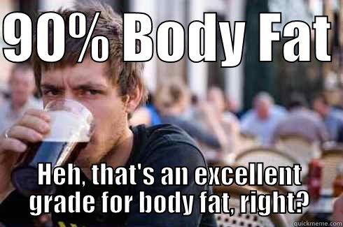 90% BODY FAT  HEH, THAT'S AN EXCELLENT GRADE FOR BODY FAT, RIGHT? Lazy College Senior