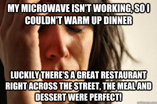 My microwave isn't working, so I couldn't warm up dinner Luckily there's a great restaurant right across the street, the meal and dessert were perfect!  First World Problems