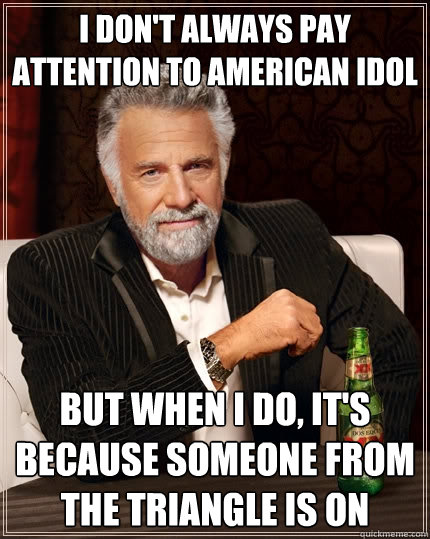 I don't always pay attention to American Idol But when I do, it's because someone from the Triangle is on  The Most Interesting Man In The World
