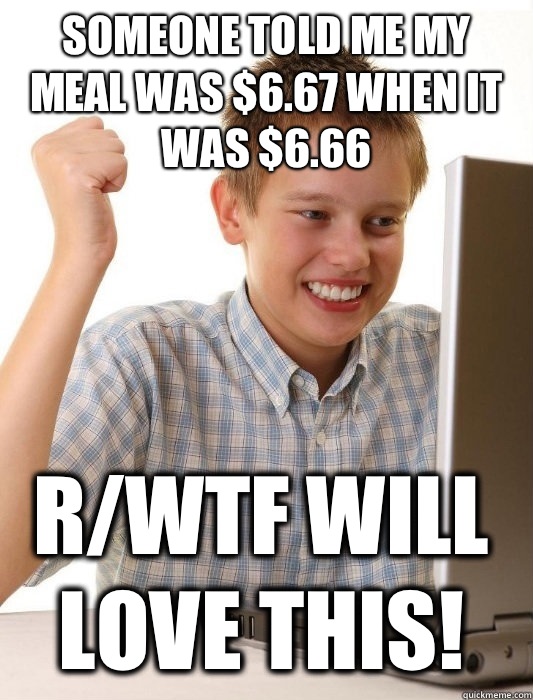 someone told me my meal was $6.67 when it was $6.66 r/wtf will love this!  First Day on the Internet Kid