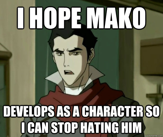 I hope mako DEVELOPS AS A CHARACTER SO I CAN STOP HATING HIM  i hope mako