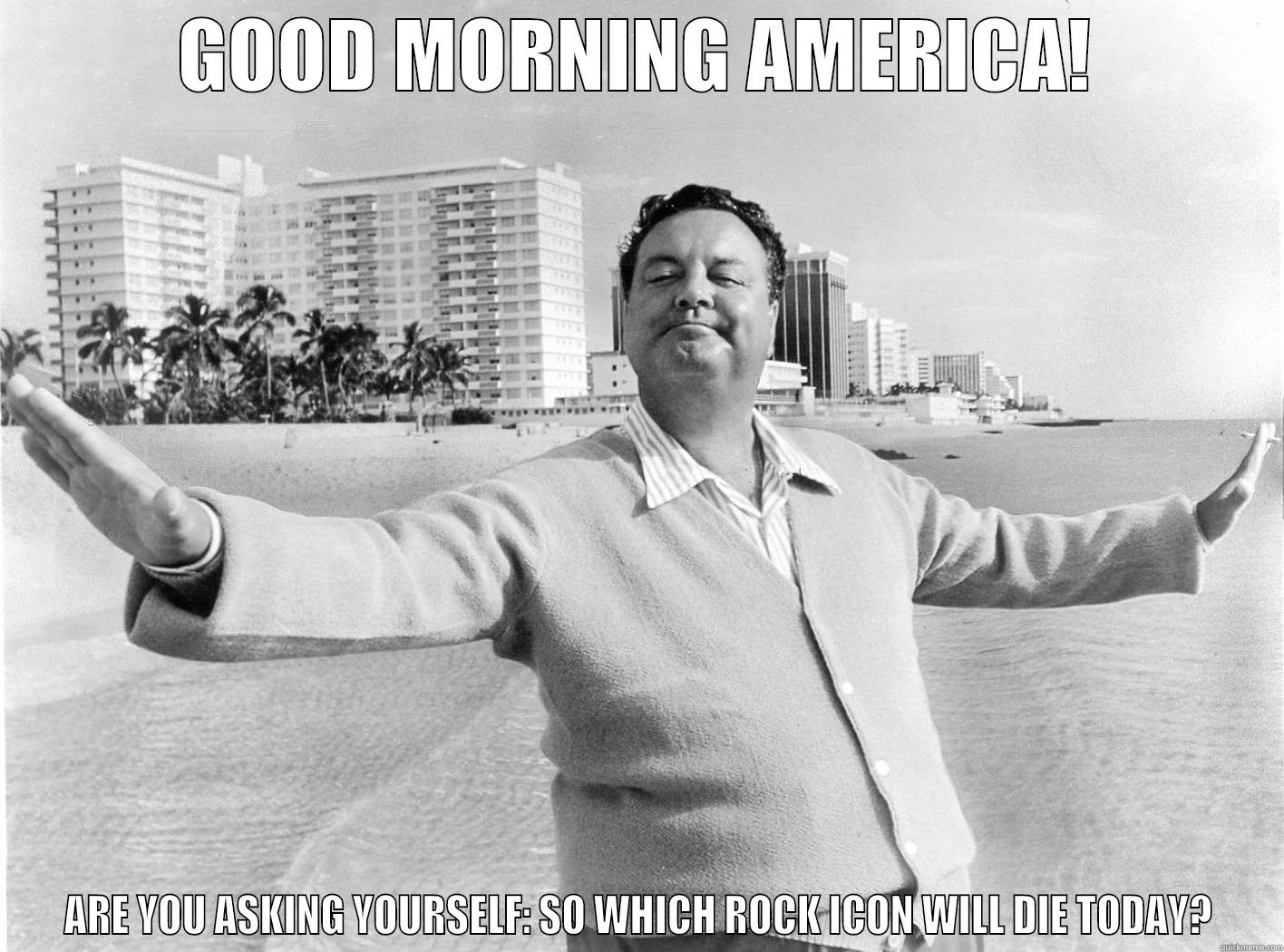 GOOD MORNING AMERICA! ARE YOU ASKING YOURSELF: SO WHICH ROCK ICON WILL DIE TODAY? Misc