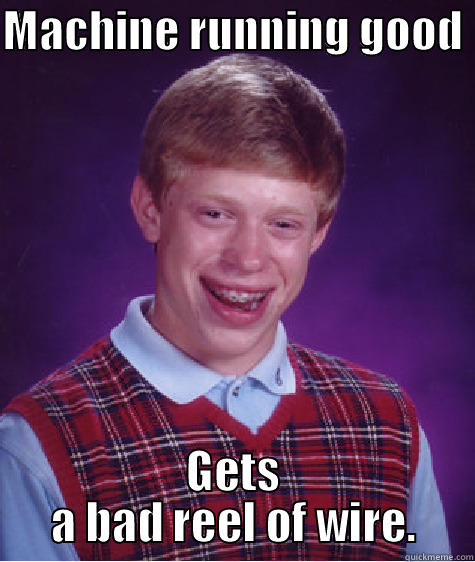 MACHINE RUNNING GOOD  GETS A BAD REEL OF WIRE. Bad Luck Brian