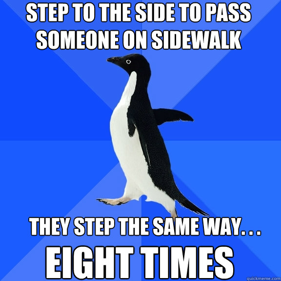 step to the side to pass someone on sidewalk they step the same way. . . eight times  Socially Awkward Penguin
