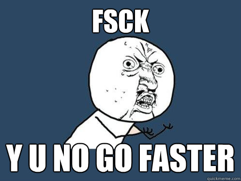 fsck y u no go faster  Y U No
