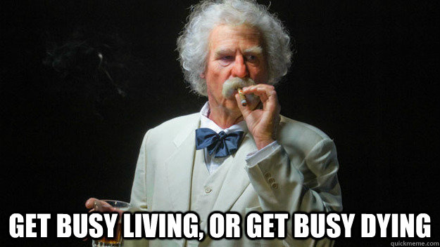  Get busy living, or get busy dying -  Get busy living, or get busy dying  Good Guy Mark Twain