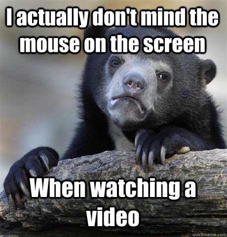 I actually don't mind the mouse on the screen When watching a video  Confession Bear