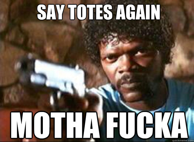 Say totes again motha fucka  Samuel L Jackson- Pulp Fiction