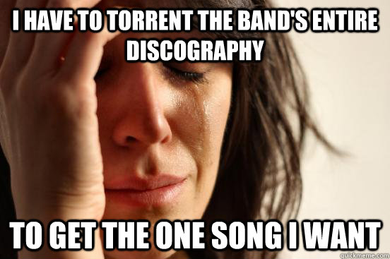 I have to torrent the band's entire discography To get the one song i want  First World Problems