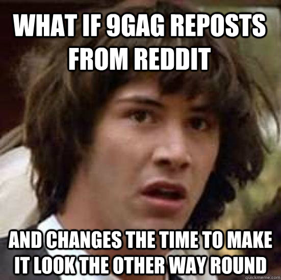 what if 9gag reposts from reddit and changes the time to make it look the other way round  conspiracy keanu