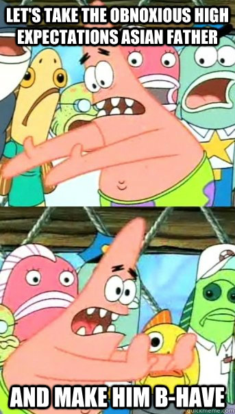 Let's take the obnoxious high expectations asian father and make him b-have  Push it somewhere else Patrick