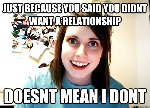 Just because you said you didnt want a relationship doesnt mean i dont  Overly Attached Girlfriend