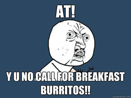 AT! y u no call for breakfast burritos!!  Y U No