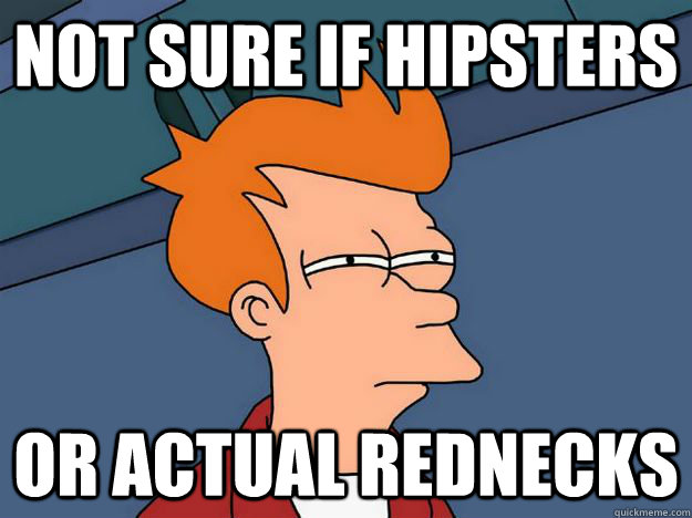 Not sure if hipsters or actual rednecks  Skeptical fry