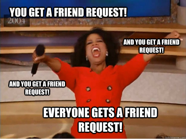 You get a friend request! everyone gets a friend request! and you get a friend request! and you get a friend request!  oprah you get a car